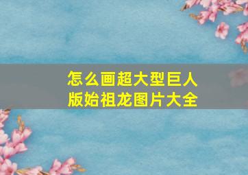 怎么画超大型巨人版始祖龙图片大全