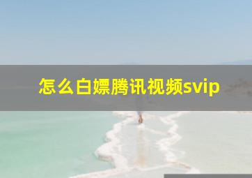 怎么白嫖腾讯视频svip