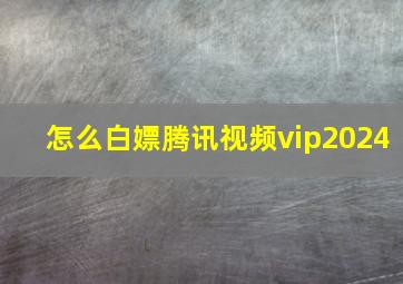 怎么白嫖腾讯视频vip2024