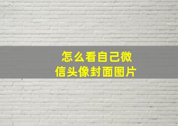 怎么看自己微信头像封面图片