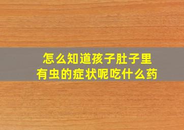 怎么知道孩子肚子里有虫的症状呢吃什么药