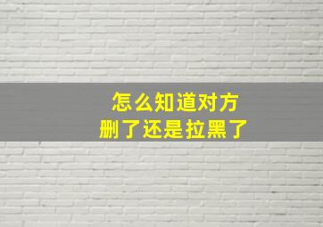 怎么知道对方删了还是拉黑了