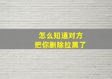 怎么知道对方把你删除拉黑了