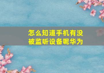 怎么知道手机有没被监听设备呢华为