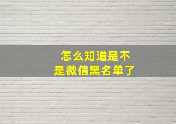 怎么知道是不是微信黑名单了