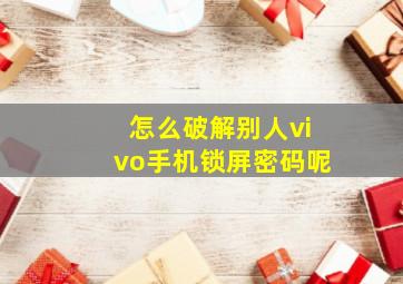 怎么破解别人vivo手机锁屏密码呢