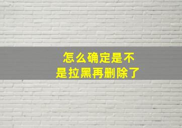 怎么确定是不是拉黑再删除了