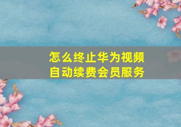 怎么终止华为视频自动续费会员服务