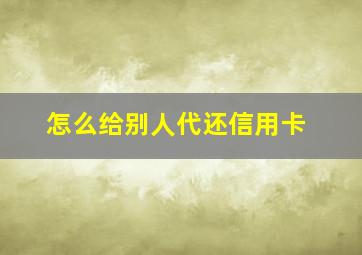 怎么给别人代还信用卡