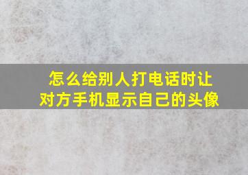 怎么给别人打电话时让对方手机显示自己的头像