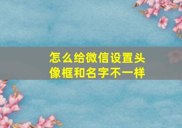 怎么给微信设置头像框和名字不一样