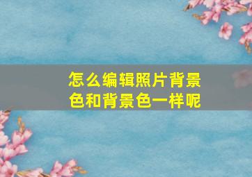 怎么编辑照片背景色和背景色一样呢