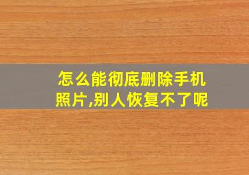 怎么能彻底删除手机照片,别人恢复不了呢