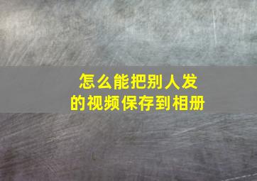 怎么能把别人发的视频保存到相册