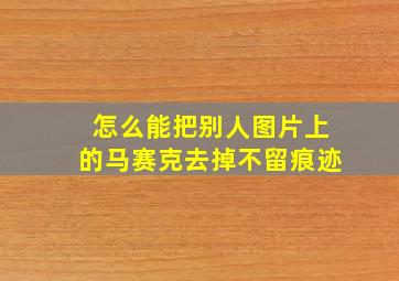 怎么能把别人图片上的马赛克去掉不留痕迹