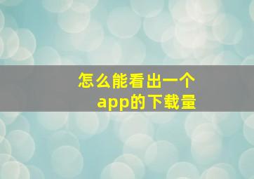 怎么能看出一个app的下载量