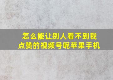 怎么能让别人看不到我点赞的视频号呢苹果手机