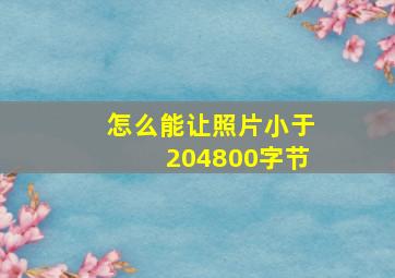 怎么能让照片小于204800字节