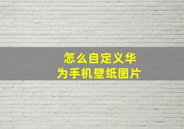 怎么自定义华为手机壁纸图片