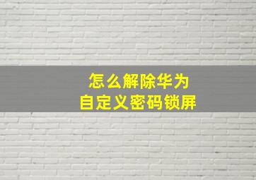 怎么解除华为自定义密码锁屏