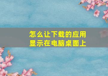 怎么让下载的应用显示在电脑桌面上