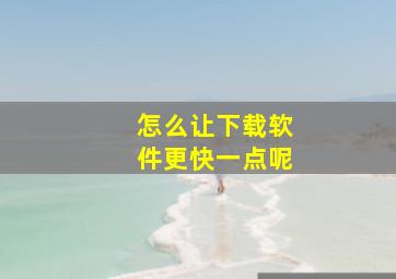 怎么让下载软件更快一点呢