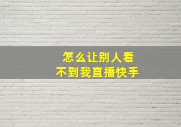 怎么让别人看不到我直播快手