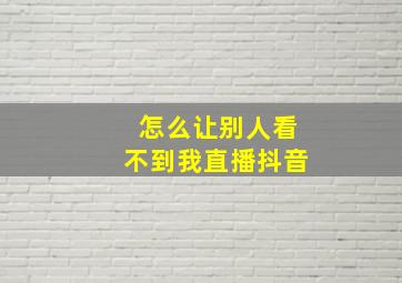 怎么让别人看不到我直播抖音