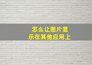 怎么让图片显示在其他应用上