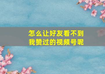 怎么让好友看不到我赞过的视频号呢