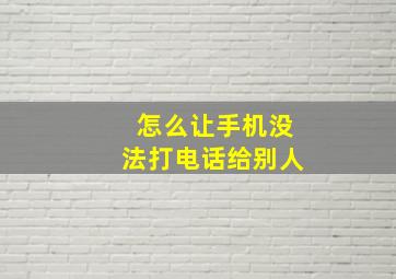 怎么让手机没法打电话给别人