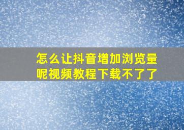 怎么让抖音增加浏览量呢视频教程下载不了了