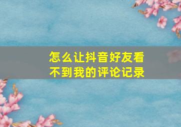 怎么让抖音好友看不到我的评论记录