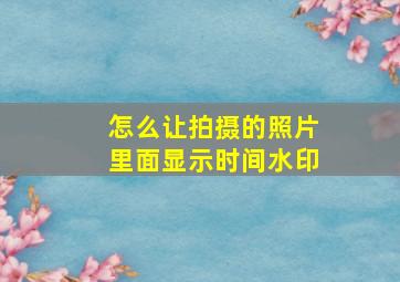 怎么让拍摄的照片里面显示时间水印