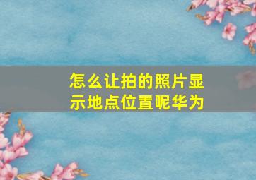 怎么让拍的照片显示地点位置呢华为