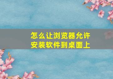 怎么让浏览器允许安装软件到桌面上