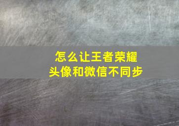 怎么让王者荣耀头像和微信不同步