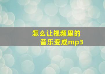 怎么让视频里的音乐变成mp3