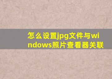 怎么设置jpg文件与windows照片查看器关联