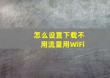 怎么设置下载不用流量用WiFi