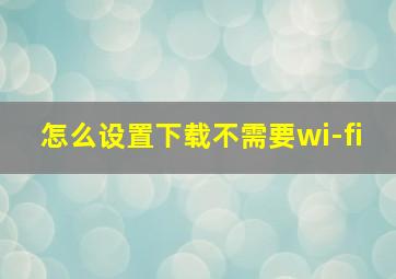 怎么设置下载不需要wi-fi