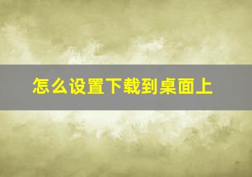 怎么设置下载到桌面上