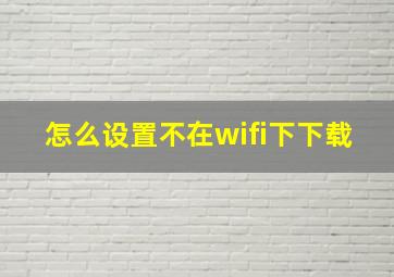 怎么设置不在wifi下下载