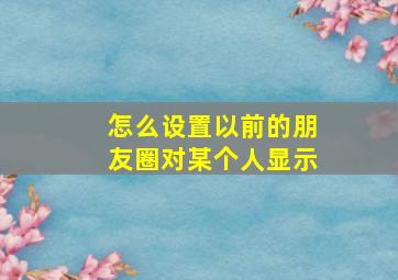 怎么设置以前的朋友圈对某个人显示