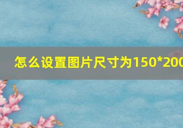 怎么设置图片尺寸为150*200