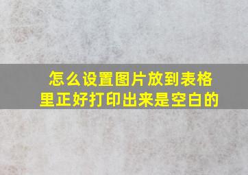 怎么设置图片放到表格里正好打印出来是空白的