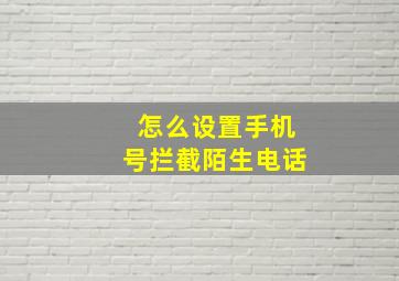 怎么设置手机号拦截陌生电话