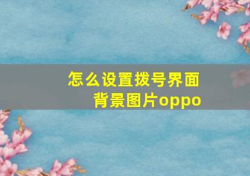 怎么设置拨号界面背景图片oppo