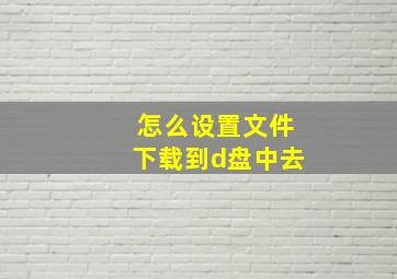 怎么设置文件下载到d盘中去