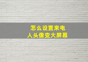 怎么设置来电人头像变大屏幕